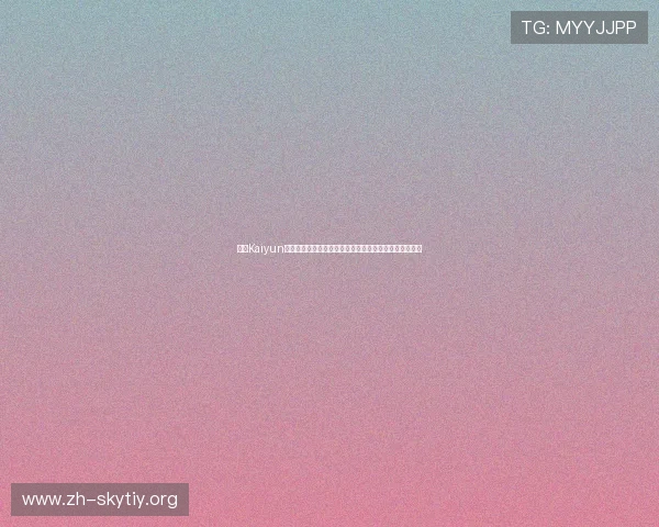 开云Kaiyun手机网址最新入口全面解析,助你轻松畅玩热门网络游戏 开云Kaiyun手机网址最新入口全面解析,助你轻松畅玩热门网络游戏
